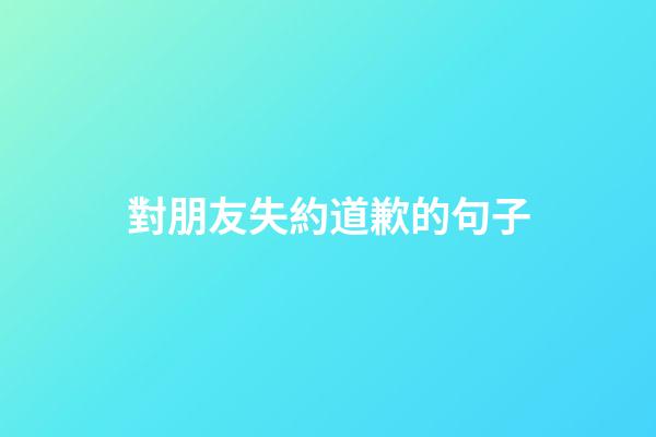 對朋友失約道歉的句子