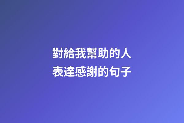 對給我幫助的人表達感謝的句子