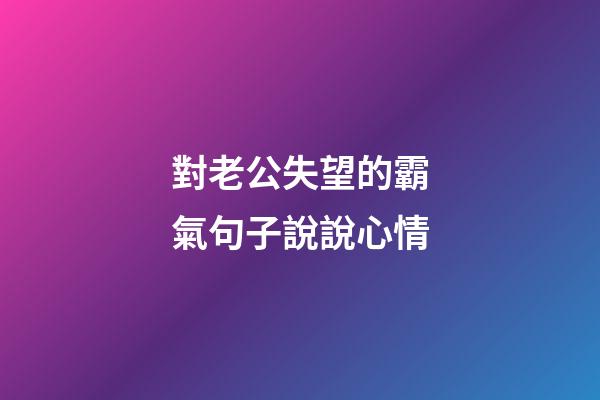 對老公失望的霸氣句子說說心情