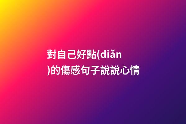 對自己好點(diǎn)的傷感句子說說心情