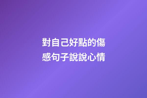 對自己好點的傷感句子說說心情