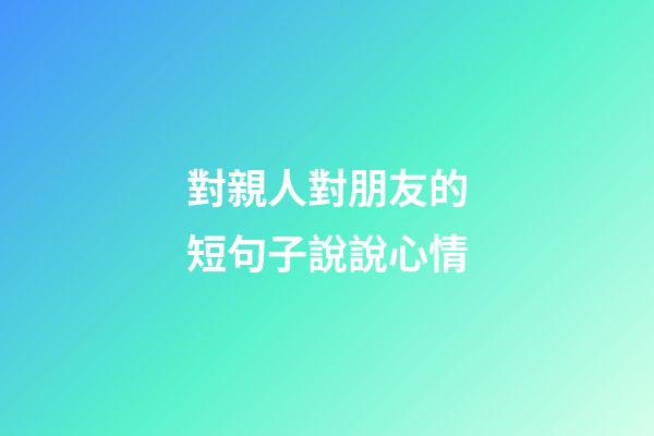 對親人對朋友的短句子說說心情
