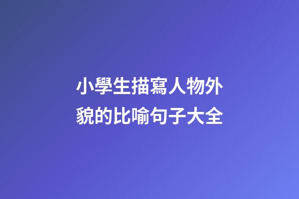 小學生描寫人物外貌的比喻句子大全