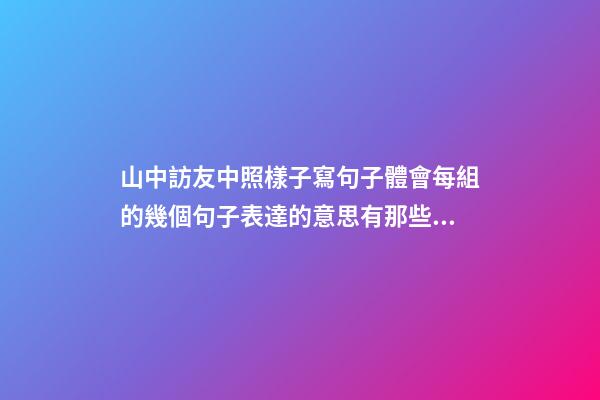 山中訪友中照樣子寫句子體會每組的幾個句子表達的意思有那些細微的差別