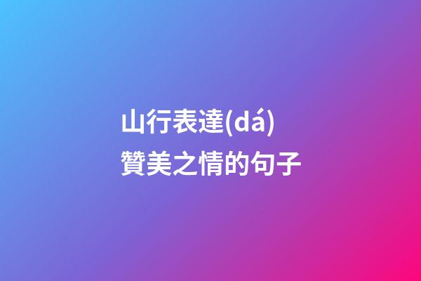山行表達(dá)贊美之情的句子