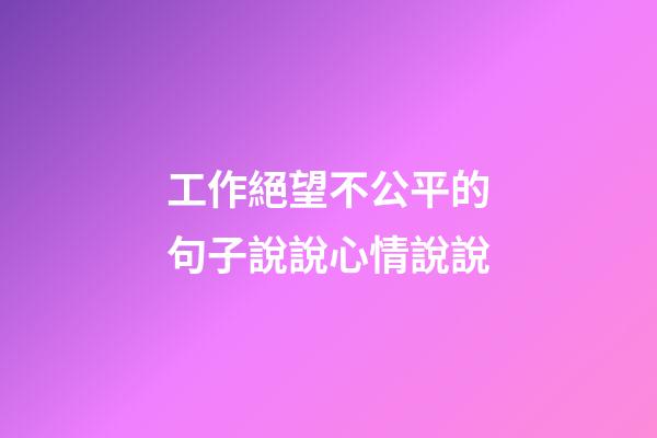 工作絕望不公平的句子說說心情說說