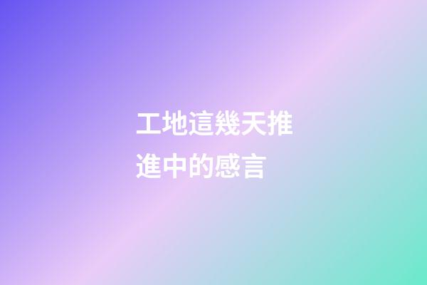 工地這幾天推進中的感言