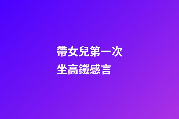 帶女兒第一次坐高鐵感言