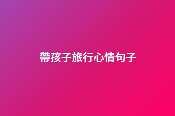 帶孩子旅行心情句子