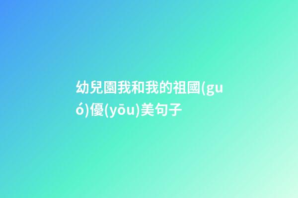 幼兒園我和我的祖國(guó)優(yōu)美句子