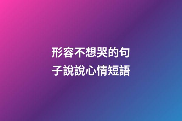 形容不想哭的句子說說心情短語