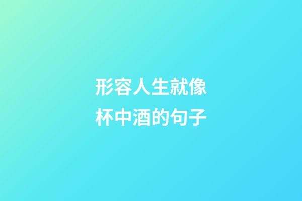 形容人生就像杯中酒的句子