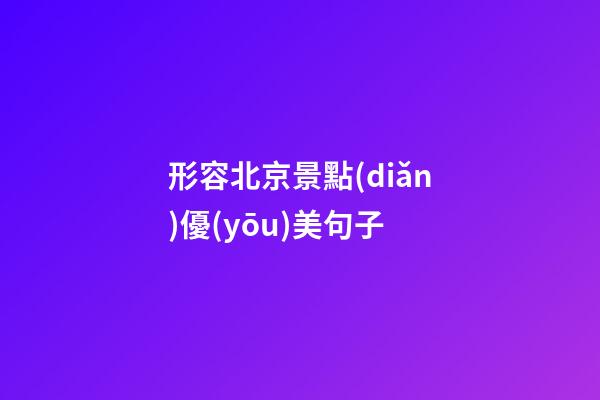 形容北京景點(diǎn)優(yōu)美句子