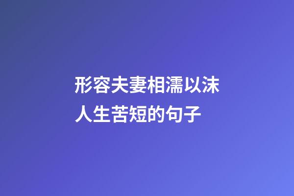 形容夫妻相濡以沫人生苦短的句子