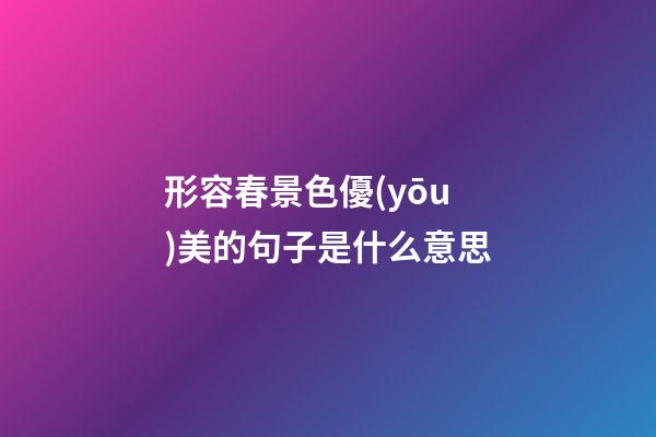 形容春景色優(yōu)美的句子是什么意思