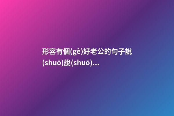 形容有個(gè)好老公的句子說(shuō)說(shuō)心情
