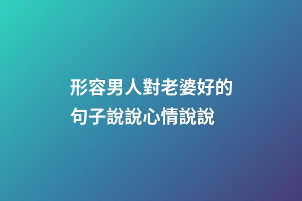 形容男人對老婆好的句子說說心情說說