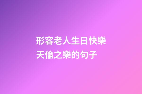 形容老人生日快樂天倫之樂的句子