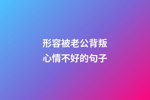 形容被老公背叛心情不好的句子
