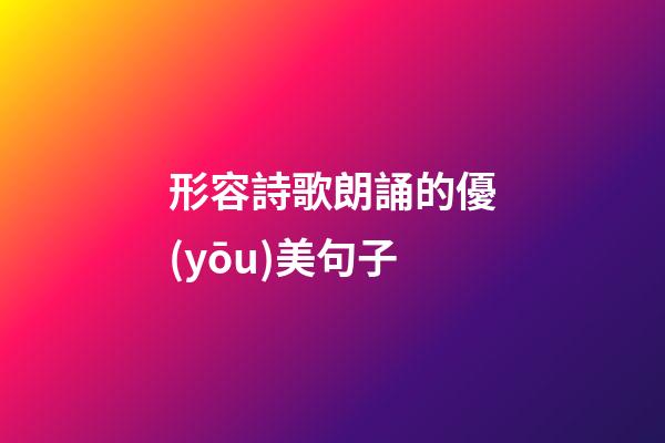 形容詩歌朗誦的優(yōu)美句子