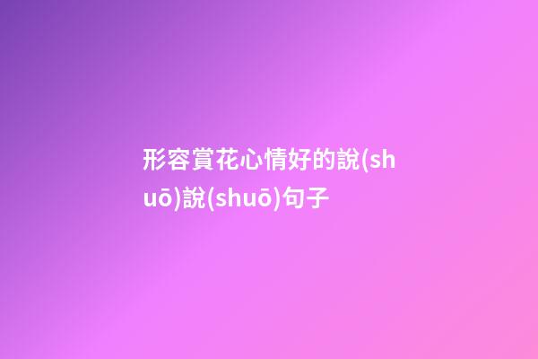 形容賞花心情好的說(shuō)說(shuō)句子