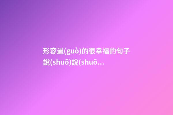 形容過(guò)的很幸福的句子說(shuō)說(shuō)心情