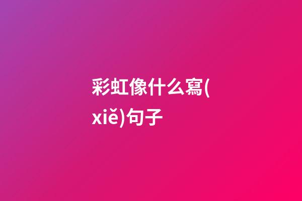 彩虹像什么寫(xiě)句子