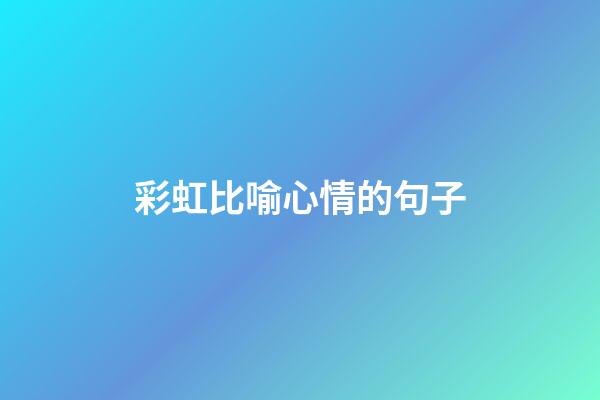 彩虹比喻心情的句子