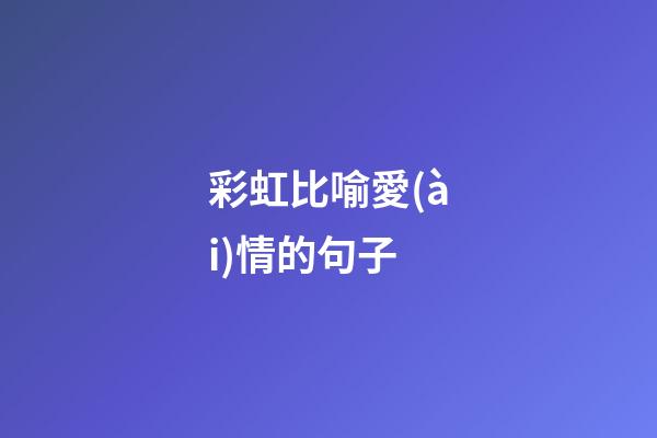 彩虹比喻愛(ài)情的句子