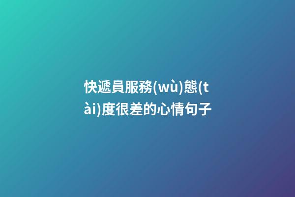 快遞員服務(wù)態(tài)度很差的心情句子
