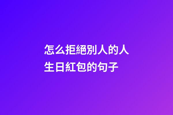 怎么拒絕別人的人生日紅包的句子