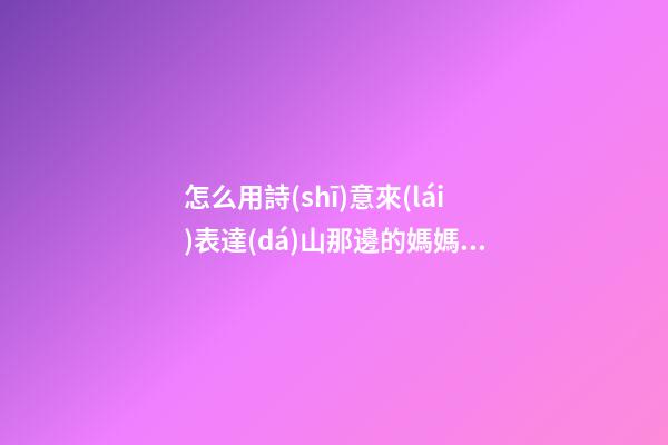 怎么用詩(shī)意來(lái)表達(dá)山那邊的媽媽句子
