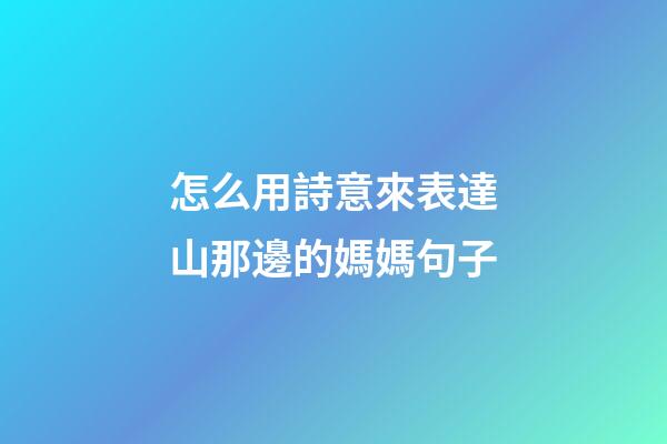 怎么用詩意來表達山那邊的媽媽句子