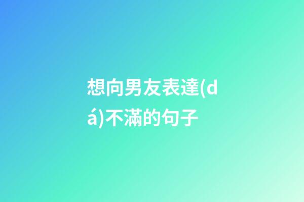 想向男友表達(dá)不滿的句子