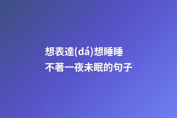想表達(dá)想睡睡不著一夜未眠的句子