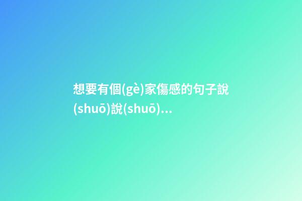 想要有個(gè)家傷感的句子說(shuō)說(shuō)心情說(shuō)說(shuō)心情說(shuō)說(shuō)