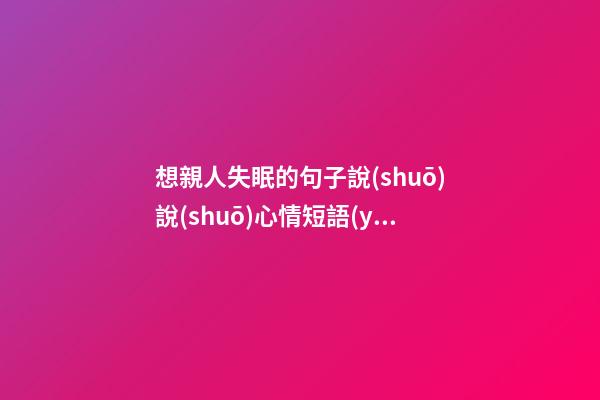 想親人失眠的句子說(shuō)說(shuō)心情短語(yǔ)