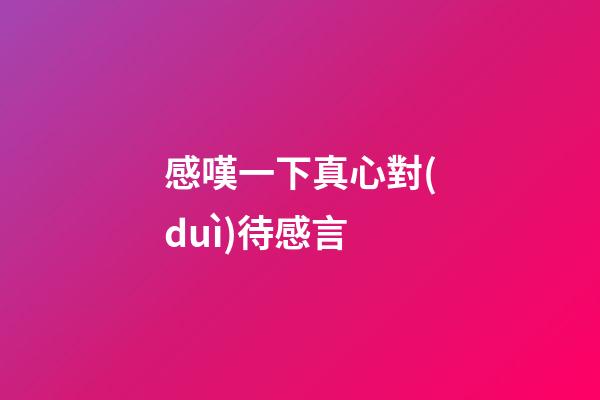 感嘆一下真心對(duì)待感言