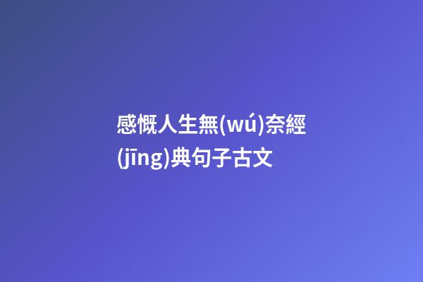 感慨人生無(wú)奈經(jīng)典句子古文
