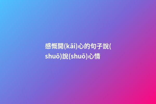感慨開(kāi)心的句子說(shuō)說(shuō)心情