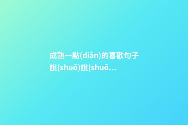 成熟一點(diǎn)的喜歡句子說(shuō)說(shuō)心情