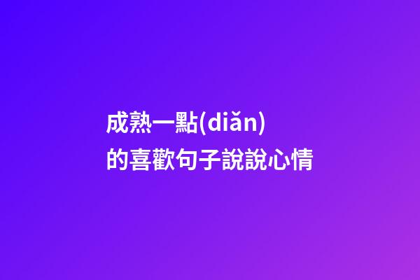 成熟一點(diǎn)的喜歡句子說說心情
