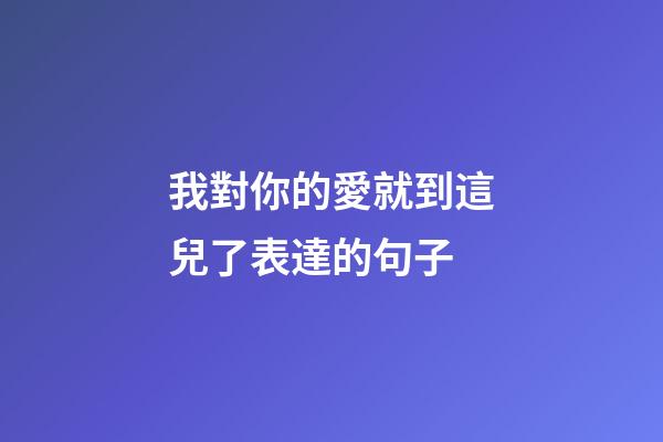 我對你的愛就到這兒了表達的句子