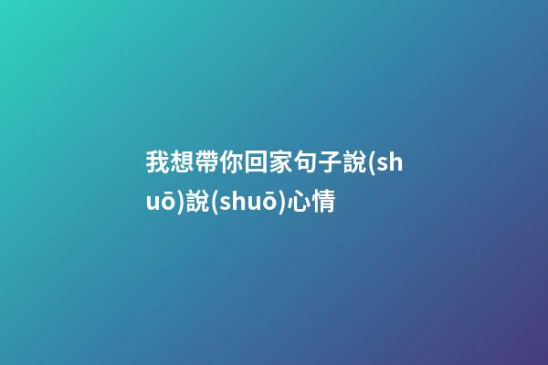 我想帶你回家句子說(shuō)說(shuō)心情