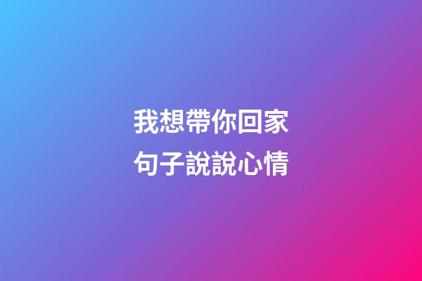 我想帶你回家句子說說心情