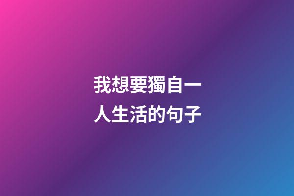 我想要獨自一人生活的句子
