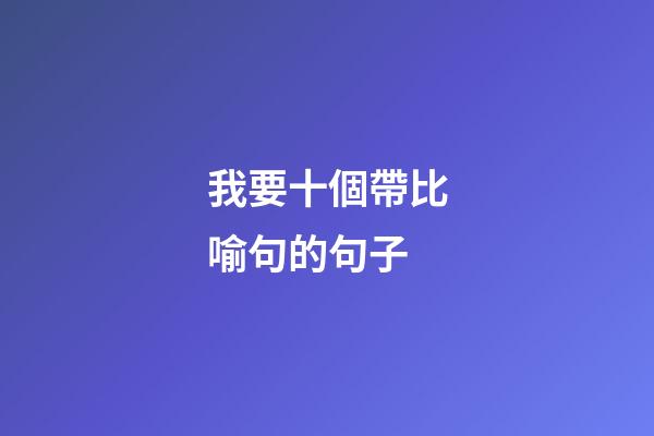 我要十個帶比喻句的句子