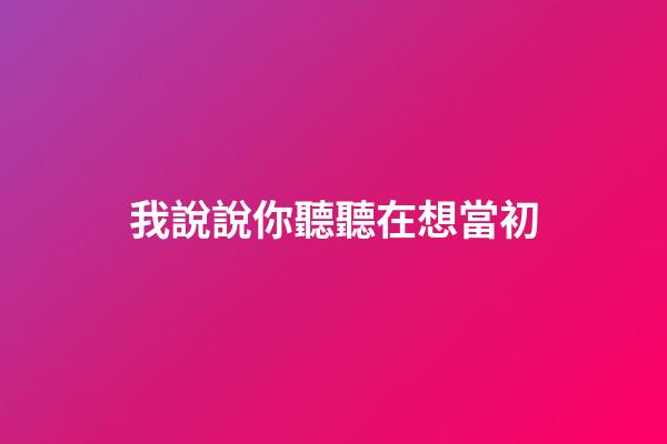 我說說你聽聽在想當初