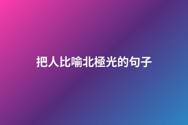 把人比喻北極光的句子