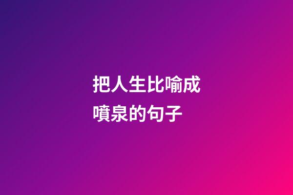 把人生比喻成噴泉的句子